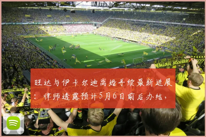 旺达与伊卡尔迪离婚手续最新进展：律师透露预计5月6日前后办结，全程法律程序详解
