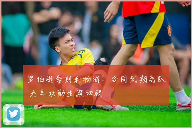 罗伯逊告别利物浦！合同到期离队 九年功勋生涯回顾