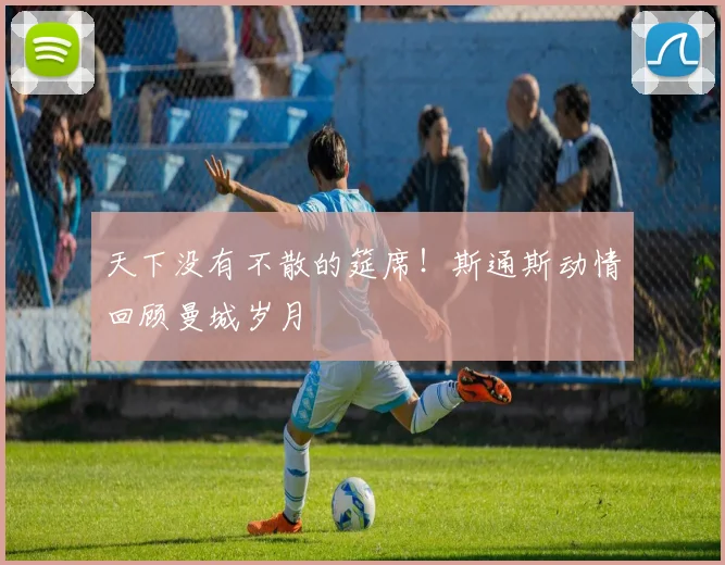 天下没有不散的筵席！斯通斯动情回顾曼城岁月