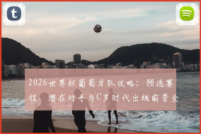 2026世界杯葡萄牙队攻略：预选赛程、潜在对手与C罗时代出线前景全解析