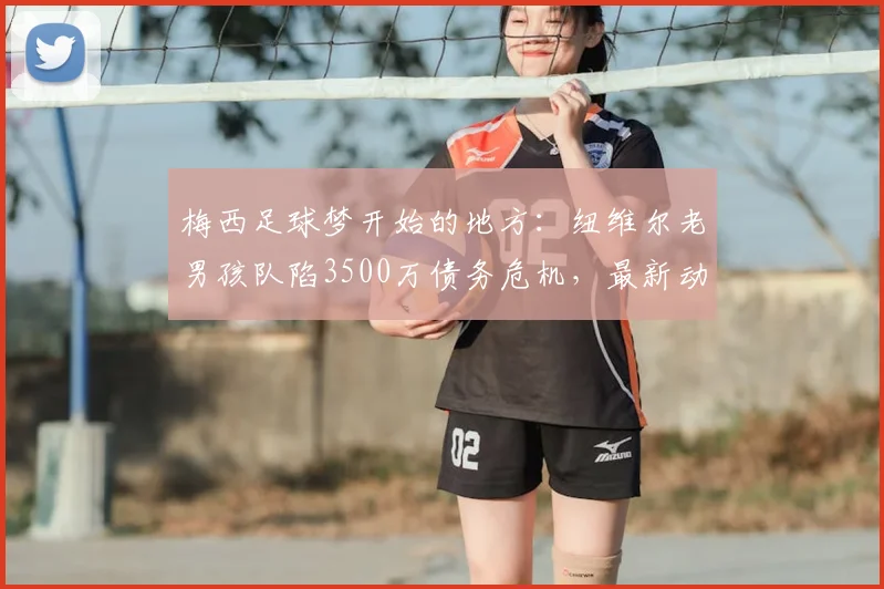 梅西足球梦开始的地方：纽维尔老男孩队陷3500万债务危机，最新动态与未来分析