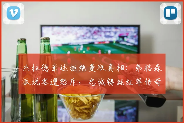 杰拉德亲述拒绝曼联真相：弗格森派说客遭怒斥，忠诚铸就红军传奇