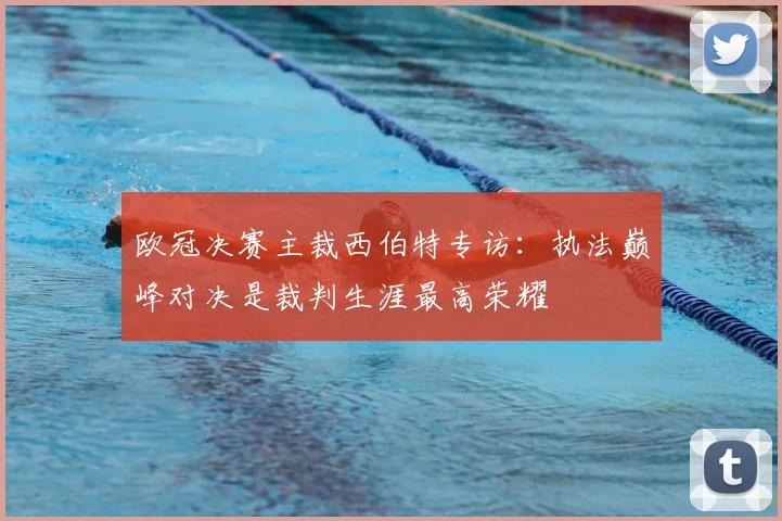 欧冠决赛主裁西伯特专访：执法巅峰对决是裁判生涯最高荣耀