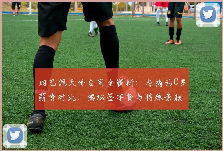 姆巴佩天价合同全解析：与梅西C罗薪资对比，揭秘签字费与特殊条款