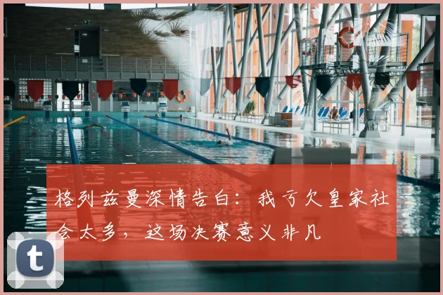 格列兹曼深情告白:我亏欠皇家社会太多,这场决赛意义非凡