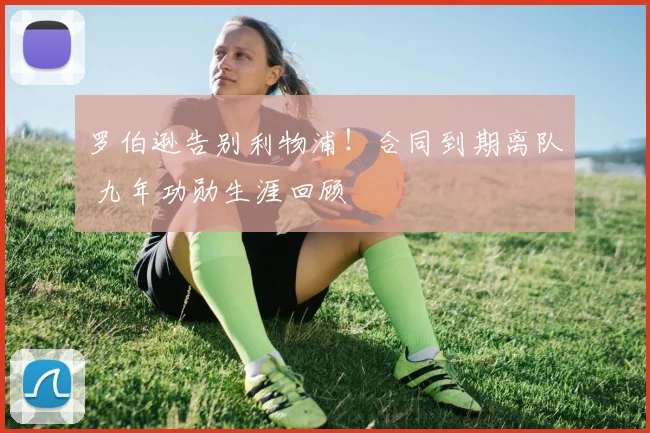 罗伯逊告别利物浦！合同到期离队 九年功勋生涯回顾