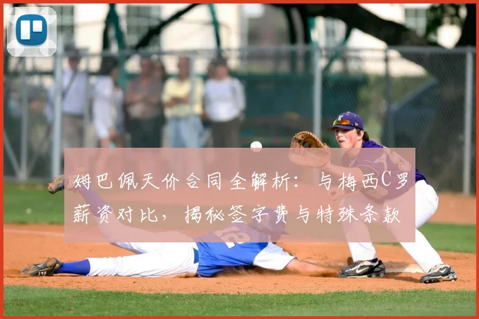姆巴佩天价合同全解析：与梅西C罗薪资对比，揭秘签字费与特殊条款
