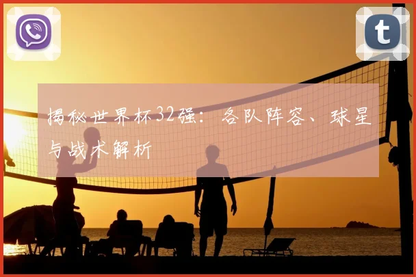 揭秘世界杯32强:各队阵容、球星与战术解析