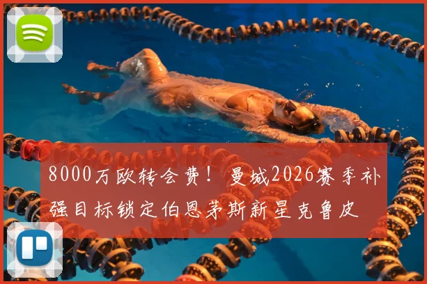 8000万欧转会费!曼城2026赛季补强目标锁定伯恩茅斯新星克鲁皮