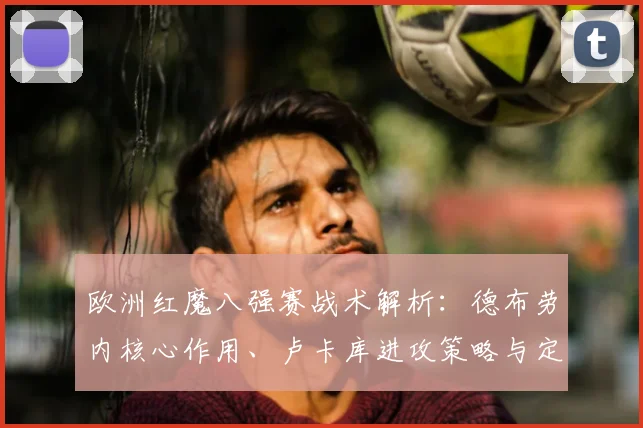 欧洲红魔八强赛战术解析：德布劳内核心作用、卢卡库进攻策略与定位球防守全指南