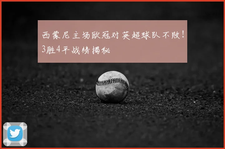 西蒙尼主场欧冠对英超球队不败!3胜4平战绩揭秘