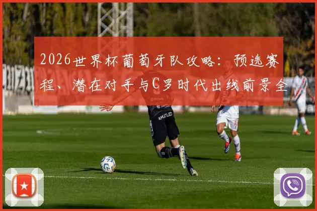 2026世界杯葡萄牙队攻略:预选赛程、潜在对手与C罗时代出线前景全解析