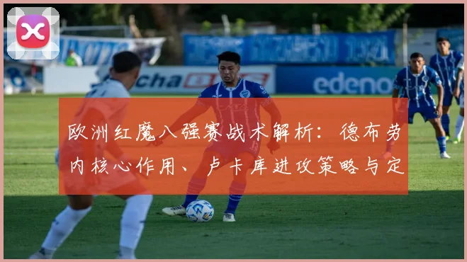 欧洲红魔八强赛战术解析：德布劳内核心作用、卢卡库进攻策略与定位球防守全指南