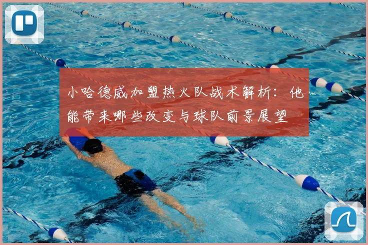 小哈德威加盟热火队战术解析：他能带来哪些改变与球队前景展望